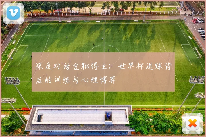 深度对话金靴得主:世界杯进球背后的训练与心理博弈