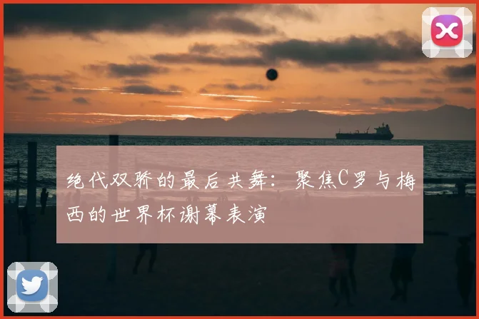 绝代双骄的最后共舞：聚焦C罗与梅西的世界杯谢幕表演