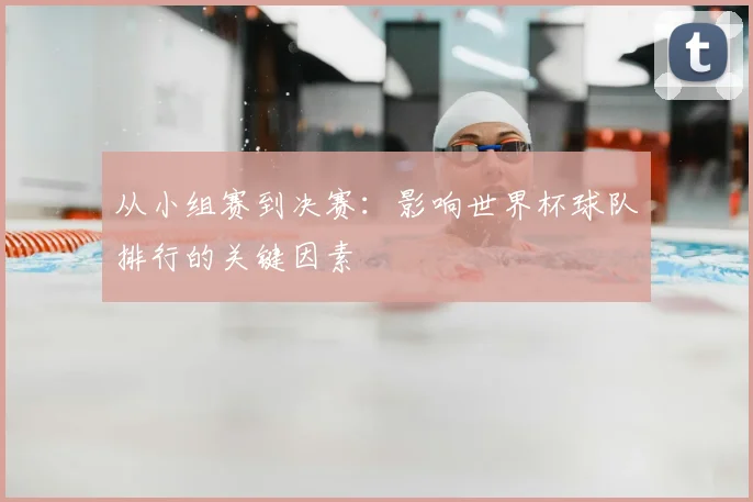 从小组赛到决赛:影响世界杯球队排行的关键因素