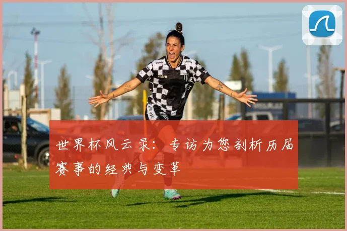 世界杯风云录：专访为您剖析历届赛事的经典与变革