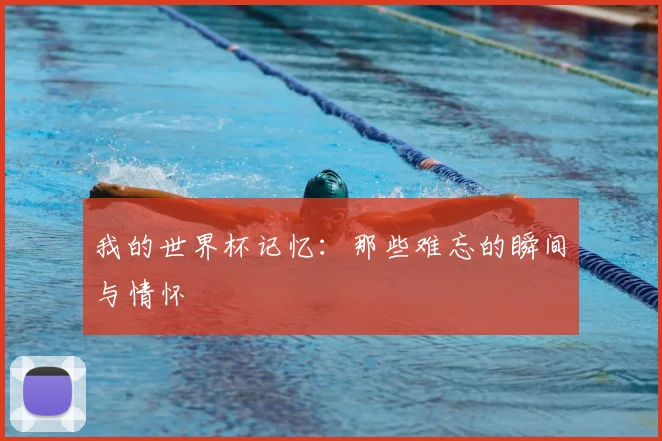我的世界杯记忆：那些难忘的瞬间与情怀