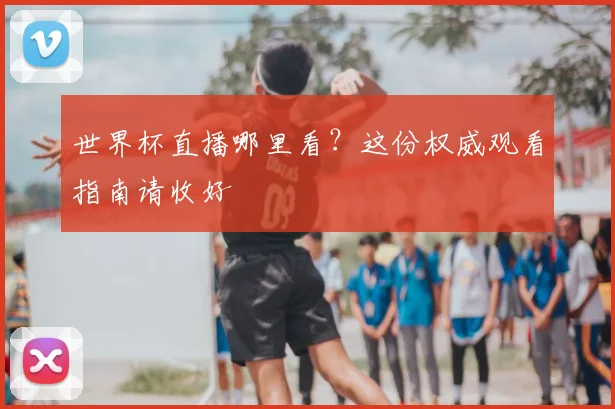 世界杯直播哪里看?这份权威观看指南请收好