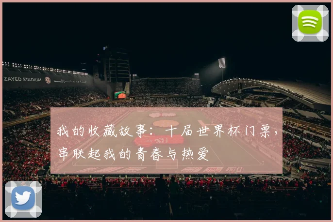 我的收藏故事：十届世界杯门票，串联起我的青春与热爱