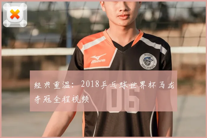经典重温：2018乒乓球世界杯马龙夺冠全程视频