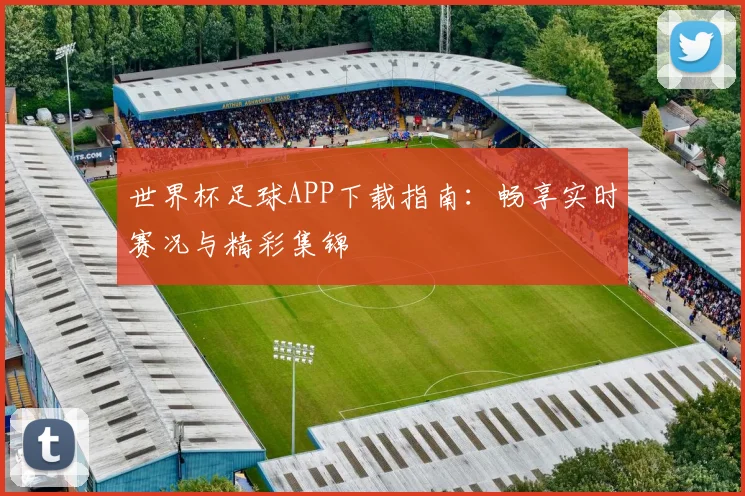 世界杯足球APP下载指南:畅享实时赛况与精彩集锦