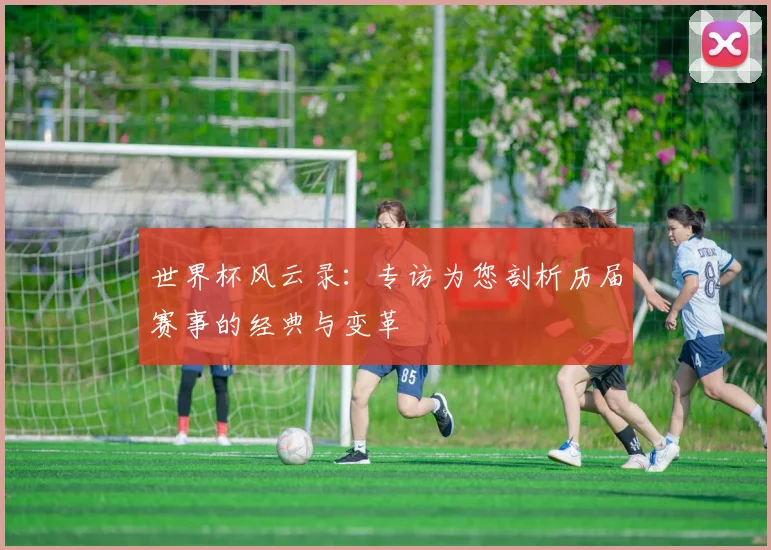 世界杯风云录：专访为您剖析历届赛事的经典与变革