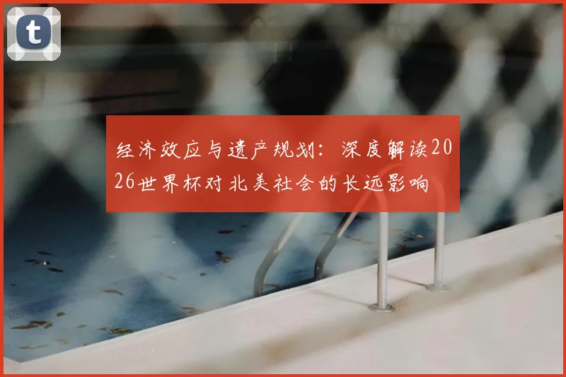 经济效应与遗产规划：深度解读2026世界杯对北美社会的长远影响