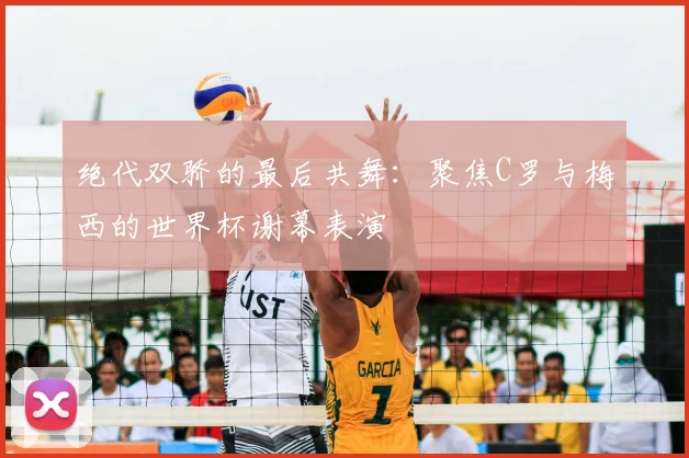 绝代双骄的最后共舞：聚焦C罗与梅西的世界杯谢幕表演