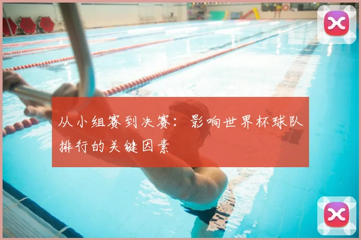 从小组赛到决赛:影响世界杯球队排行的关键因素