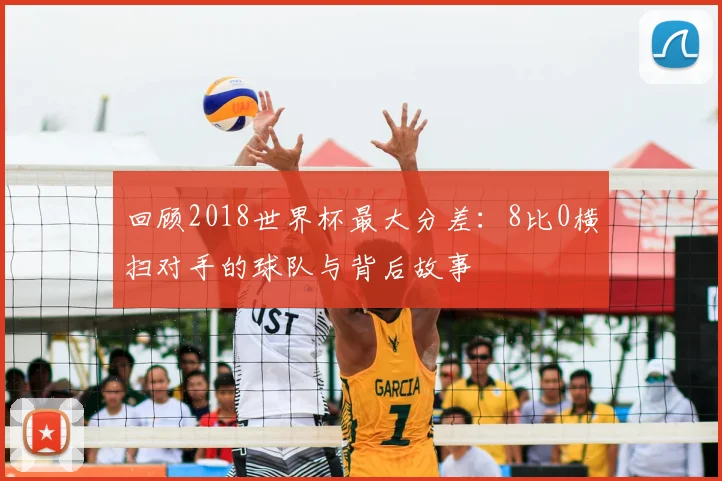 回顾2018世界杯最大分差:8比0横扫对手的球队与背后故事