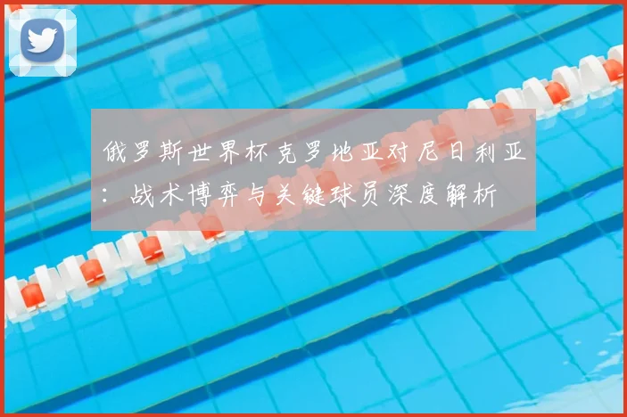 俄罗斯世界杯克罗地亚对尼日利亚:战术博弈与关键球员深度解析