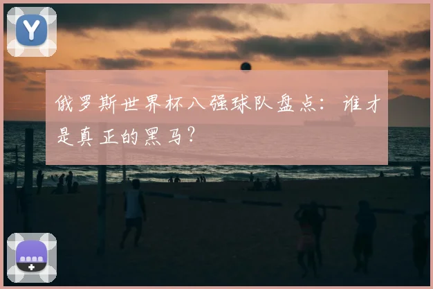 俄罗斯世界杯八强球队盘点:谁才是真正的黑马?