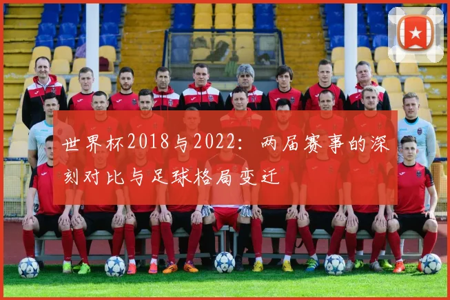 世界杯2018与2022：两届赛事的深刻对比与足球格局变迁