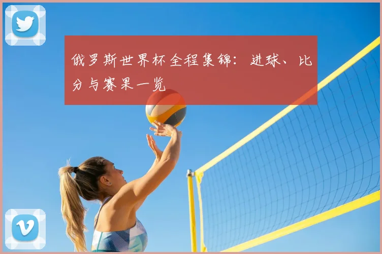 俄罗斯世界杯全程集锦:进球、比分与赛果一览
