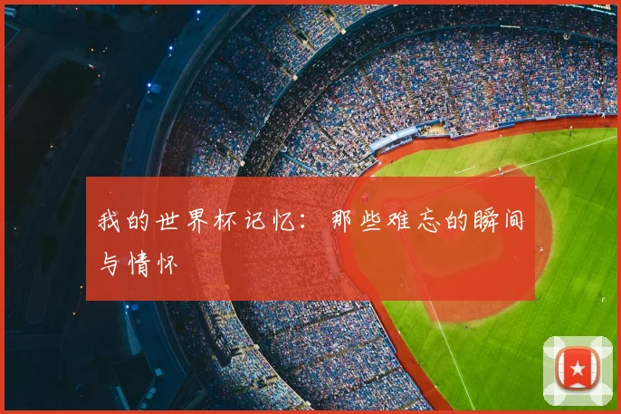 我的世界杯记忆：那些难忘的瞬间与情怀