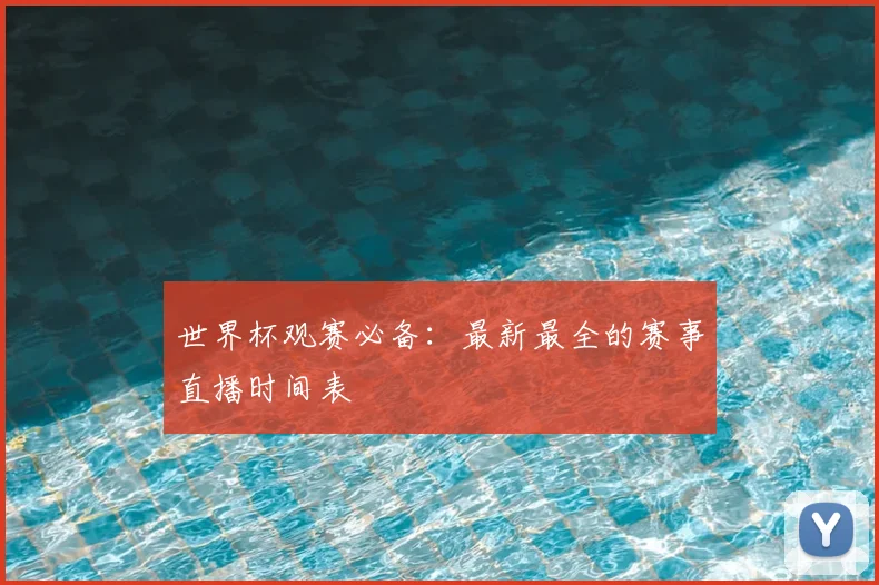 世界杯观赛必备：最新最全的赛事直播时间表