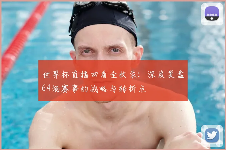 世界杯直播回看全收录：深度复盘64场赛事的战略与转折点