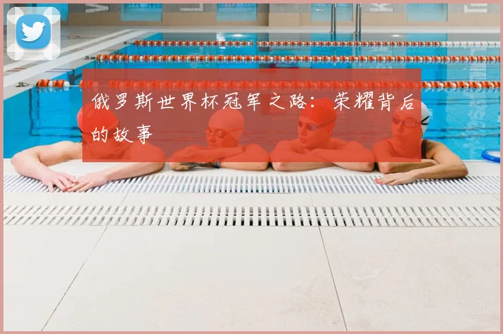俄罗斯世界杯冠军之路:荣耀背后的故事