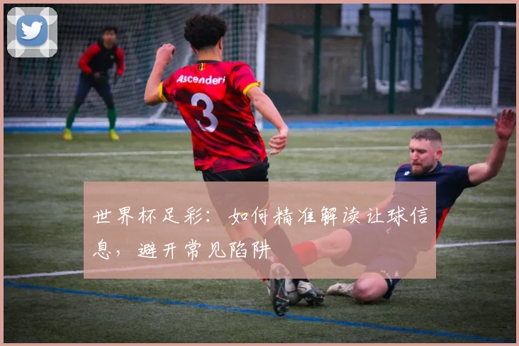 世界杯足彩:如何精准解读让球信息,避开常见陷阱