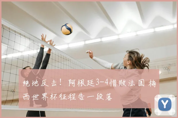绝地反击！阿根廷3-4惜败法国 梅西世界杯征程告一段落