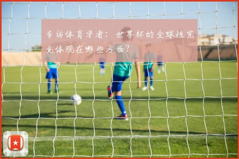 专访体育学者:世界杯的全球性究竟体现在哪些方面?