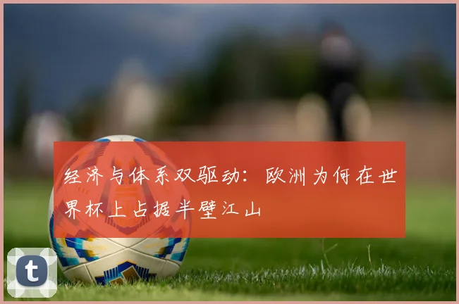 经济与体系双驱动：欧洲为何在世界杯上占据半壁江山