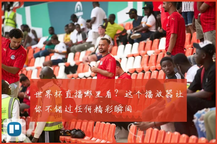 世界杯直播哪里看?这个播放器让你不错过任何精彩瞬间