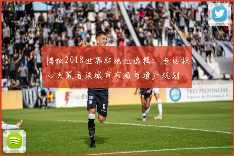 揭秘2018世界杯地址选择：专访核心决策者谈城市布局与遗产规划