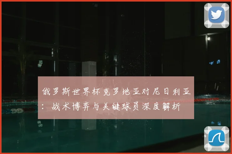 俄罗斯世界杯克罗地亚对尼日利亚：战术博弈与关键球员深度解析