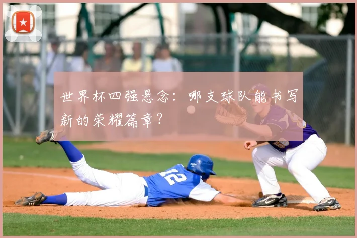 世界杯四强悬念:哪支球队能书写新的荣耀篇章?