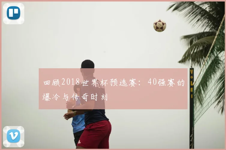 回顾2018世界杯预选赛:40强赛的爆冷与传奇时刻