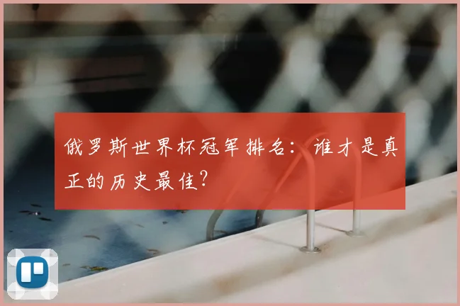 俄罗斯世界杯冠军排名:谁才是真正的历史最佳?