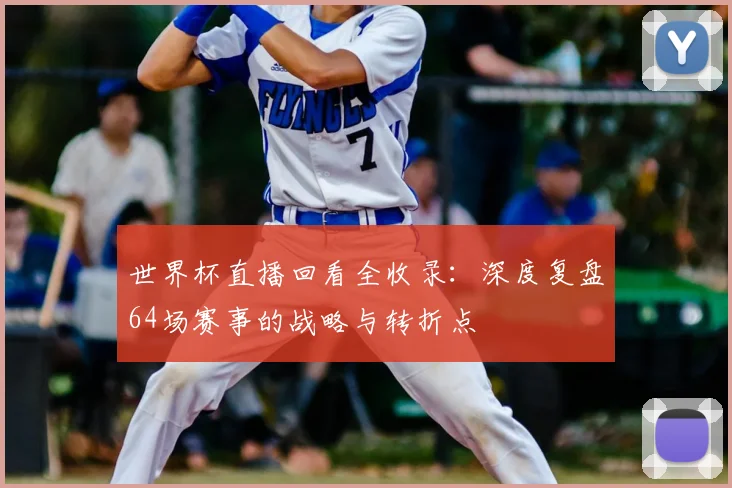 世界杯直播回看全收录:深度复盘64场赛事的战略与转折点
