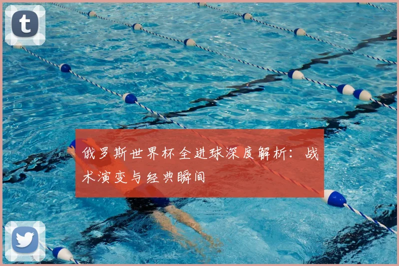 俄罗斯世界杯全进球深度解析:战术演变与经典瞬间