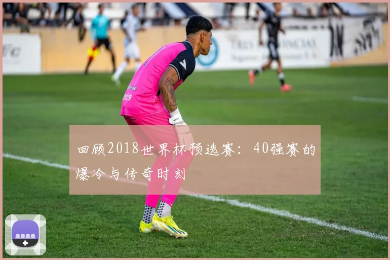 回顾2018世界杯预选赛:40强赛的爆冷与传奇时刻