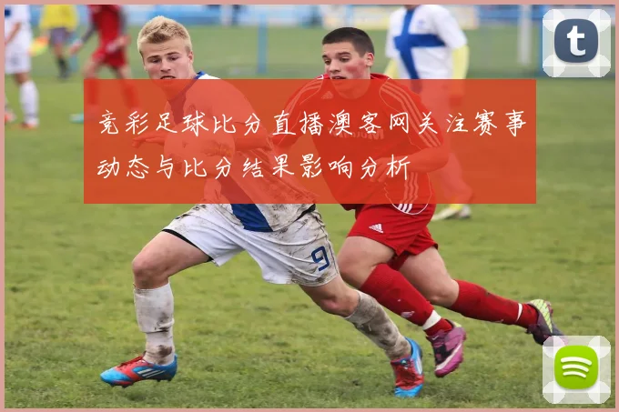 竞彩足球比分直播澳客网关注赛事动态与比分结果影响分析