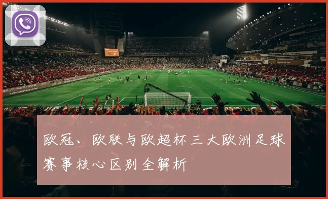 欧冠、欧联与欧超杯三大欧洲足球赛事核心区别全解析