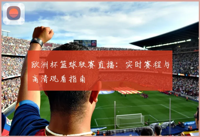 欧洲杯篮球联赛直播：实时赛程与高清观看指南