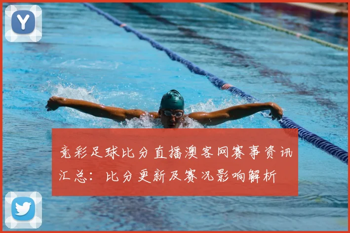 竞彩足球比分直播澳客网赛事资讯汇总：比分更新及赛况影响解析