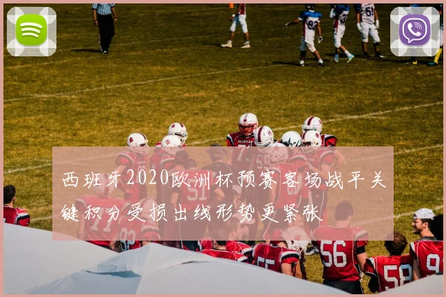 西班牙2020欧洲杯预赛客场战平关键积分受损出线形势更紧张