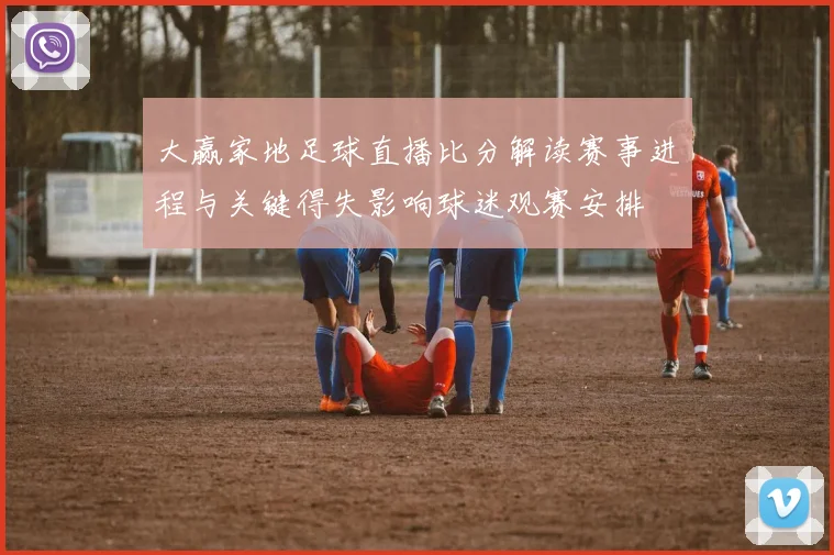 大赢家地足球直播比分解读赛事进程与关键得失影响球迷观赛安排