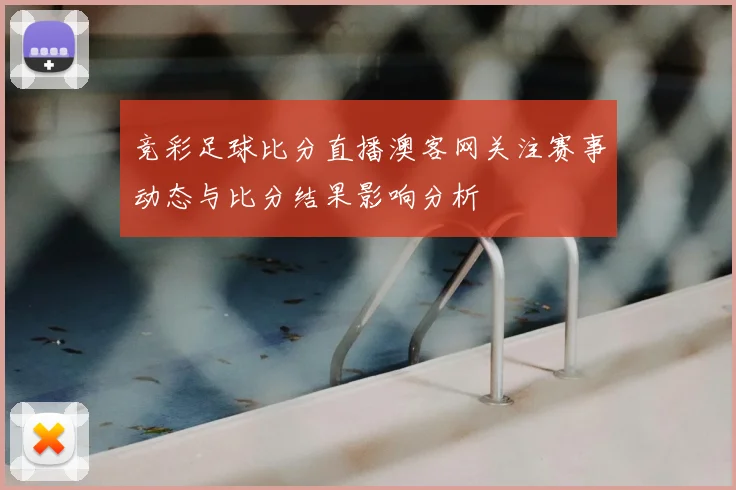 竞彩足球比分直播澳客网关注赛事动态与比分结果影响分析
