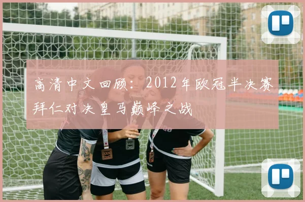 高清中文回顾：2012年欧冠半决赛拜仁对决皇马巅峰之战