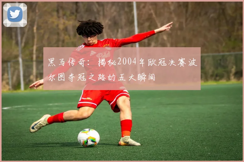 黑马传奇：揭秘2004年欧冠决赛波尔图夺冠之路的五大瞬间