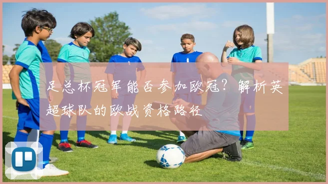足总杯冠军能否参加欧冠？解析英超球队的欧战资格路径