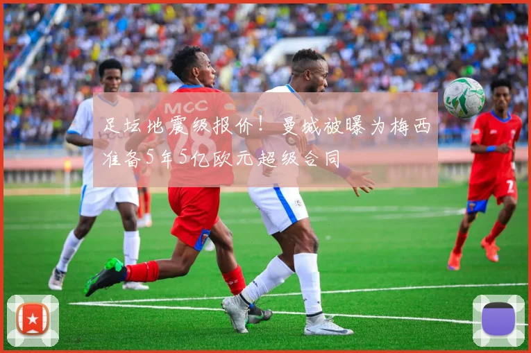 足坛地震级报价！曼城被曝为梅西准备5年5亿欧元超级合同