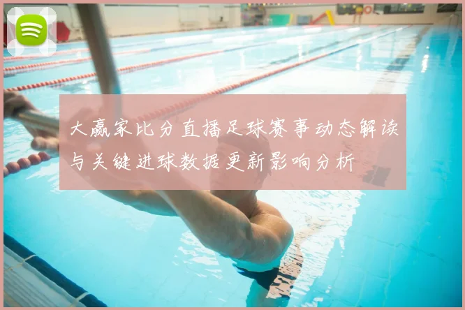 大赢家比分直播足球赛事动态解读与关键进球数据更新影响分析